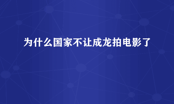 为什么国家不让成龙拍电影了