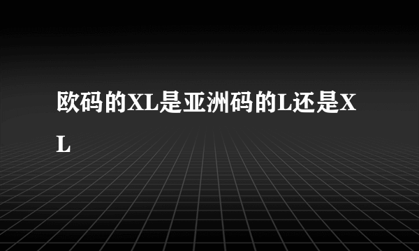 欧码的XL是亚洲码的L还是XL