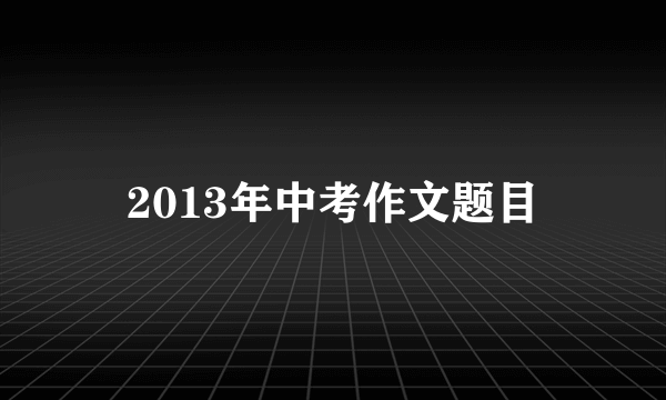 2013年中考作文题目