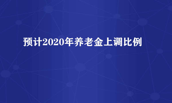 预计2020年养老金上调比例