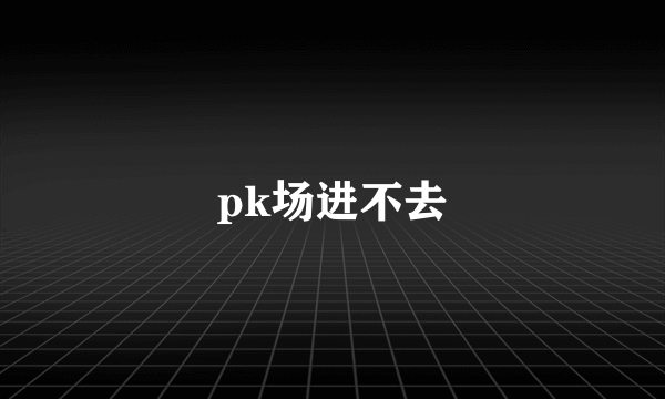 pk场进不去