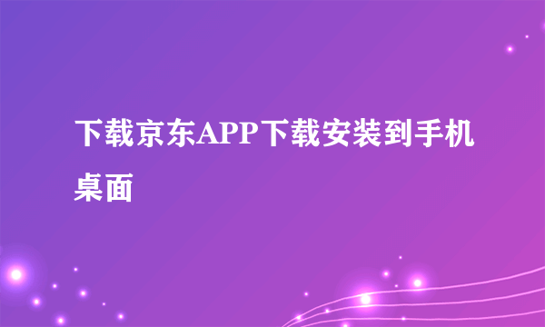 下载京东APP下载安装到手机桌面