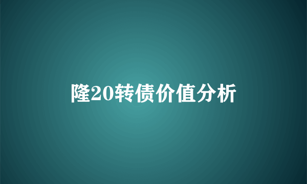 隆20转债价值分析