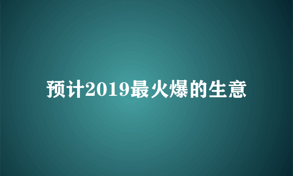 预计2019最火爆的生意