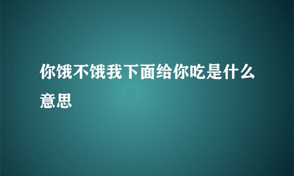 你饿不饿我下面给你吃是什么意思