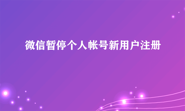 微信暂停个人帐号新用户注册