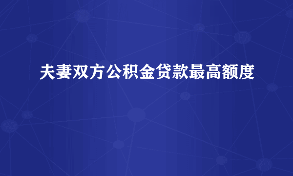 夫妻双方公积金贷款最高额度