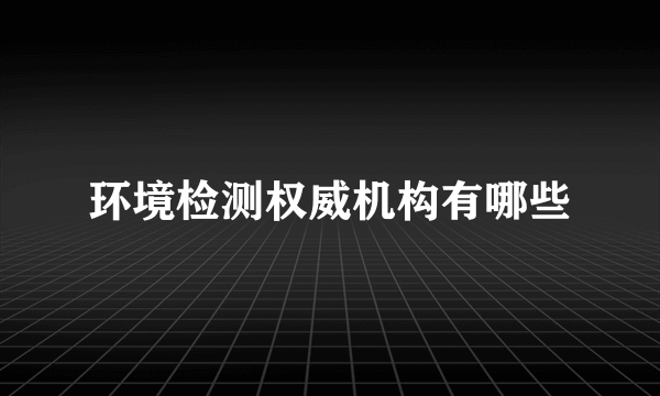 环境检测权威机构有哪些