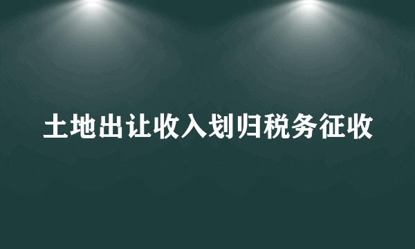 土地出让收入划归税务征收