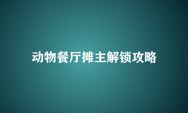 动物餐厅摊主解锁攻略