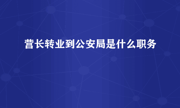 营长转业到公安局是什么职务