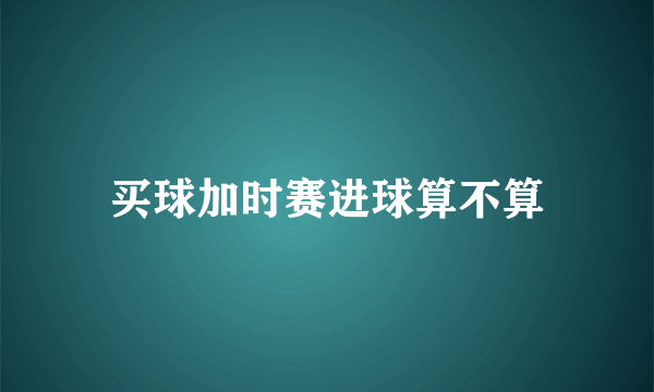 买球加时赛进球算不算