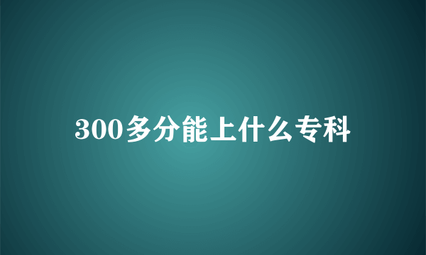 300多分能上什么专科