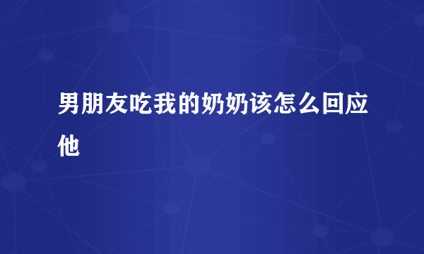 男朋友吃我的奶奶该怎么回应他