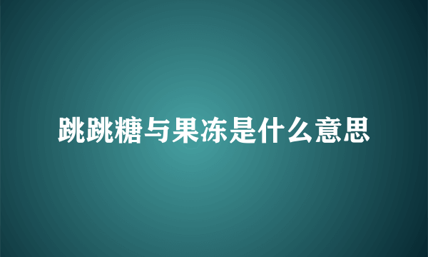 跳跳糖与果冻是什么意思