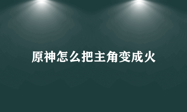 原神怎么把主角变成火