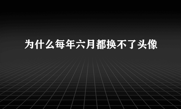 为什么每年六月都换不了头像