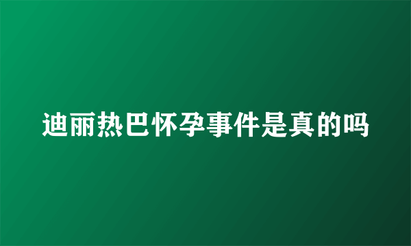 迪丽热巴怀孕事件是真的吗