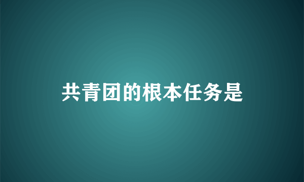 共青团的根本任务是