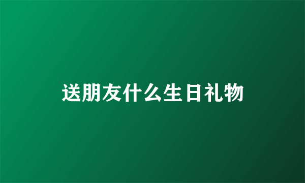 送朋友什么生日礼物