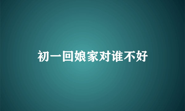 初一回娘家对谁不好