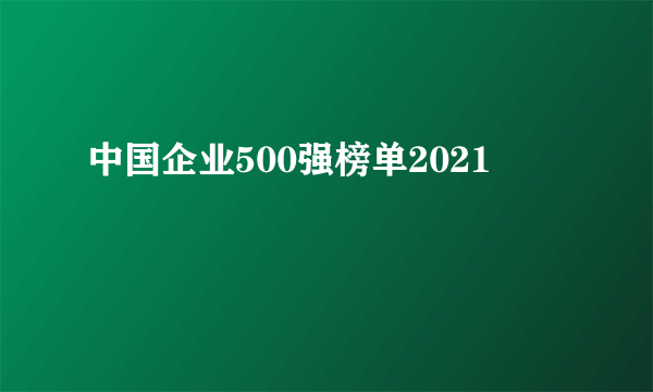 中国企业500强榜单2021