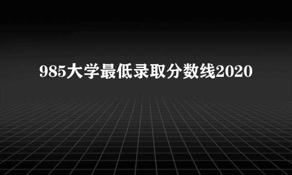 985大学最低录取分数线2020