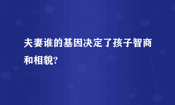 夫妻谁的基因决定了孩子智商和相貌?