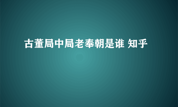 古董局中局老奉朝是谁 知乎