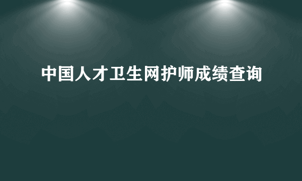 中国人才卫生网护师成绩查询