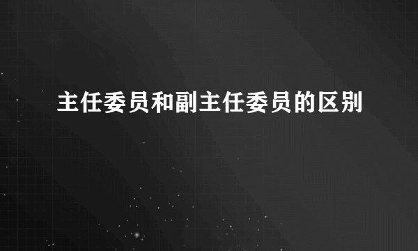 主任委员和副主任委员的区别