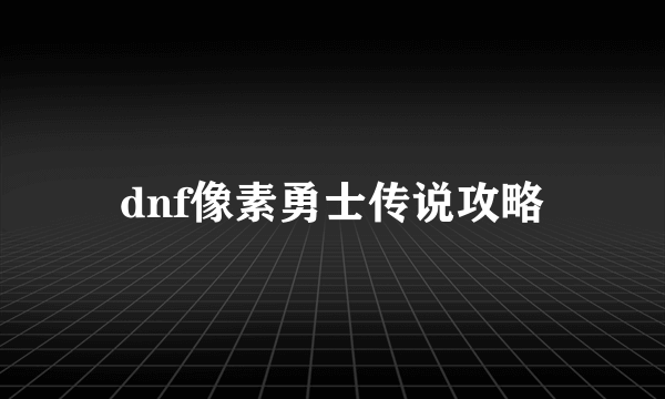 dnf像素勇士传说攻略