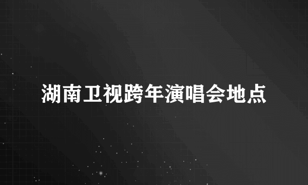 湖南卫视跨年演唱会地点