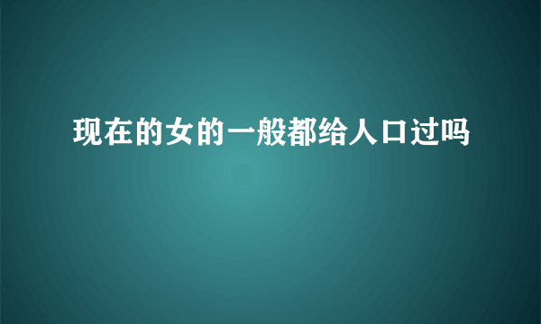 现在的女的一般都给人口过吗