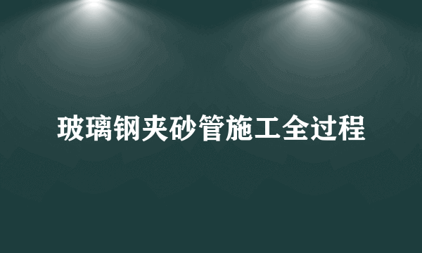 玻璃钢夹砂管施工全过程