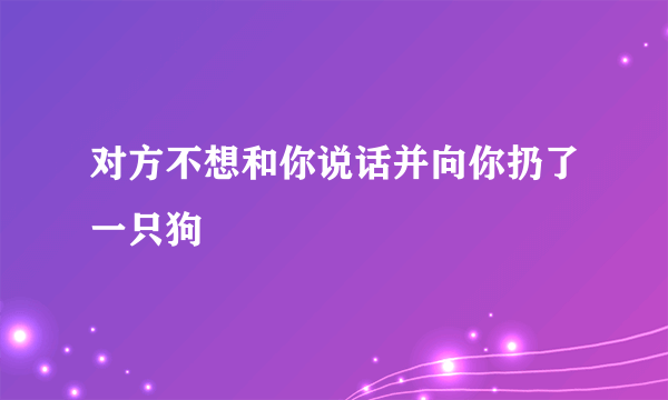 对方不想和你说话并向你扔了一只狗