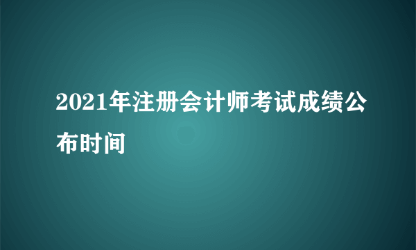 2021年注册会计师考试成绩公布时间