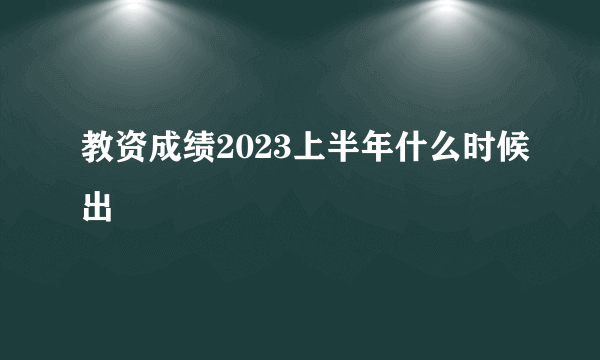 教资成绩2023上半年什么时候出