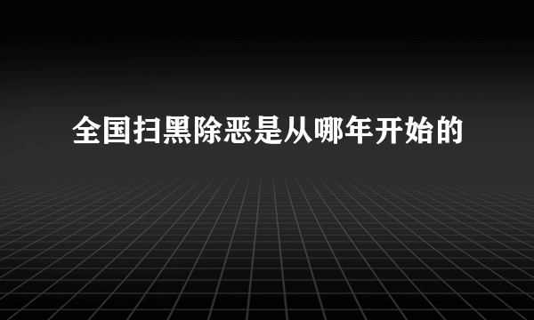 全国扫黑除恶是从哪年开始的