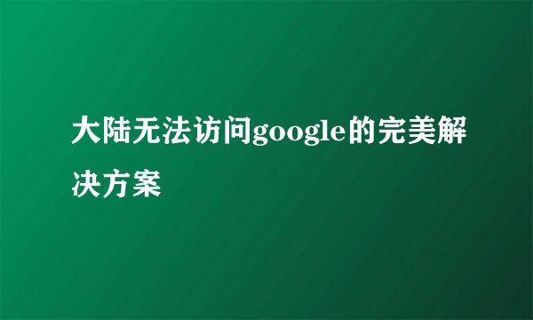 大陆无法访问google的完美解决方案