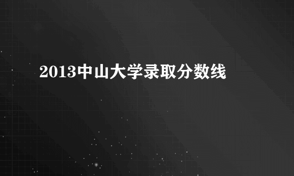 2013中山大学录取分数线