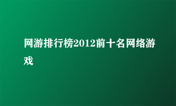 网游排行榜2012前十名网络游戏