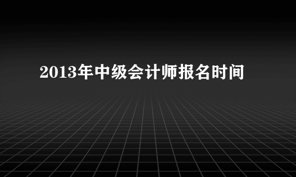 2013年中级会计师报名时间