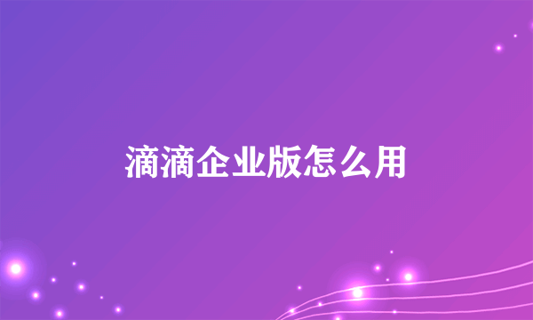 滴滴企业版怎么用