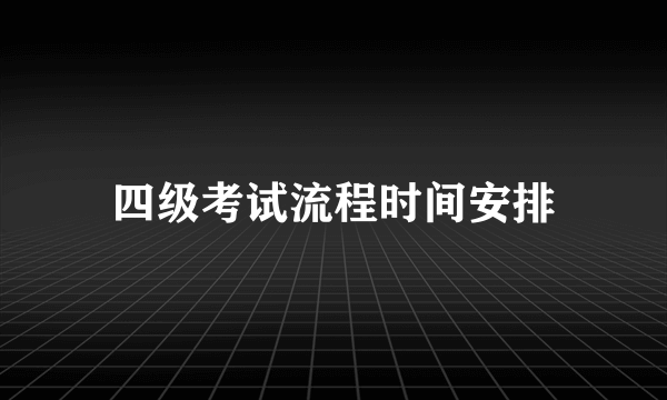 四级考试流程时间安排