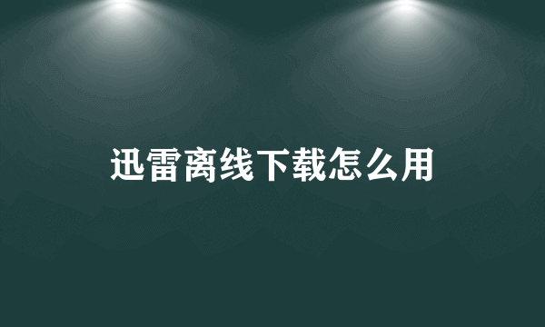 迅雷离线下载怎么用