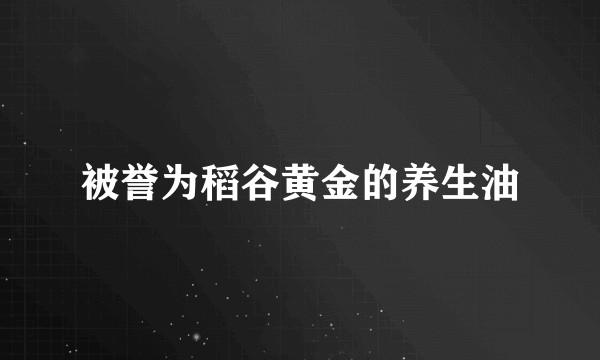 被誉为稻谷黄金的养生油