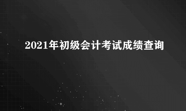 2021年初级会计考试成绩查询