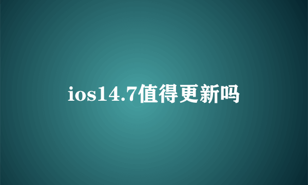 ios14.7值得更新吗