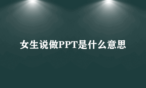 女生说做PPT是什么意思